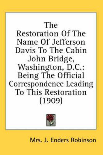 Cover image for The Restoration of the Name of Jefferson Davis to the Cabin John Bridge, Washington, D.C.: Being the Official Correspondence Leading to This Restoration (1909)