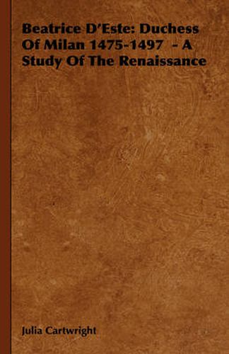 Beatrice D'Este: Duchess of Milan 1475-1497 - A Study of the Renaissance