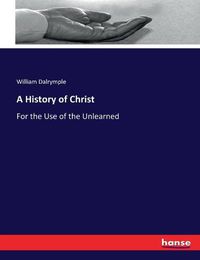 Cover image for A History of Christ: For the Use of the Unlearned