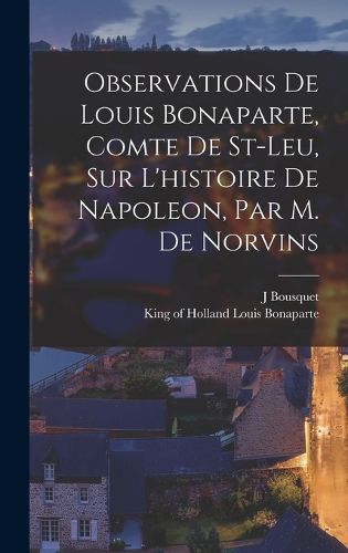 Cover image for Observations De Louis Bonaparte, Comte De St-leu, Sur L'histoire De Napoleon, Par M. De Norvins