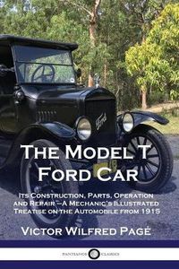 Cover image for The Model T Ford Car: Its Construction, Parts, Operation and Repair - A Mechanic's Illustrated Treatise on the Automobile from 1915