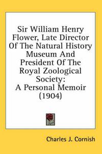 Cover image for Sir William Henry Flower, Late Director of the Natural History Museum and President of the Royal Zoological Society: A Personal Memoir (1904)