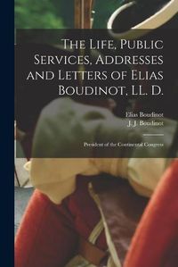 Cover image for The Life, Public Services, Addresses and Letters of Elias Boudinot, LL. D.: President of the Continental Congress
