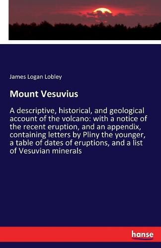 Cover image for Mount Vesuvius: A descriptive, historical, and geological account of the volcano: with a notice of the recent eruption, and an appendix, containing letters by Pliny the younger, a table of dates of eruptions, and a list of Vesuvian minerals