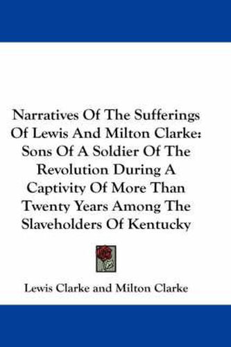 Cover image for Narratives of the Sufferings of Lewis and Milton Clarke: Sons of a Soldier of the Revolution During a Captivity of More Than Twenty Years Among the Slaveholders of Kentucky
