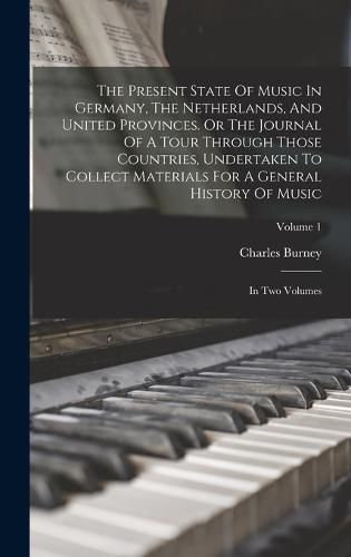 Cover image for The Present State Of Music In Germany, The Netherlands, And United Provinces. Or The Journal Of A Tour Through Those Countries, Undertaken To Collect Materials For A General History Of Music