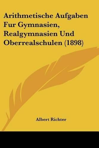 Arithmetische Aufgaben Fur Gymnasien, Realgymnasien Und Oberrealschulen (1898)