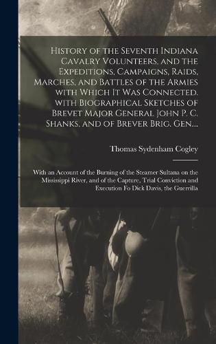 History of the Seventh Indiana Cavalry Volunteers, and the Expeditions, Campaigns, Raids, Marches, and Battles of the Armies With Which It Was Connected. With Biographical Sketches of Brevet Major General John P. C. Shanks, and of Brever Brig. Gen....