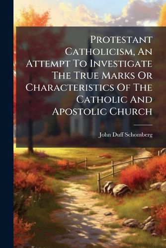 Cover image for Protestant Catholicism, an Attempt to Investigate the True Marks or Characteristics of the Catholic and Apostolic Church