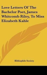 Cover image for Love Letters of the Bachelor Poet, James Whitcomb Riley, to Miss Elizabeth Kahle