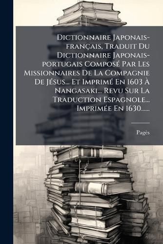 Cover image for Dictionnaire Japonais-francais, Traduit Du Dictionnaire Japonais-portugais Compose Par Les Missionnaires De La Compagnie De Jesus... Et Imprime En 1603 A Nangasaki... Revu Sur La Traduction Espagnole... Imprimee En 1630......