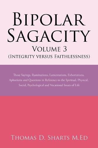 Bipolar Sagacity Volume 3 (Integrity Versus Faithlessness): Those Sayings, Ruminations, Lamentations, Exhortations, Aphorisms and Questions in Reference to the Spiritual, Physical, Social, Psychological and Vocational Issues of Life