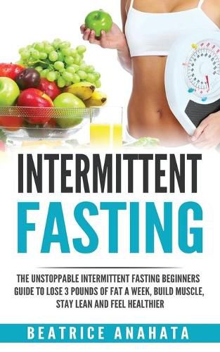 Cover image for Intermittent Fasting: The unstoppable Intermittent Fasting Beginners guide to lose 3 pounds of fat a week, build muscle, stay lean and feel healthier