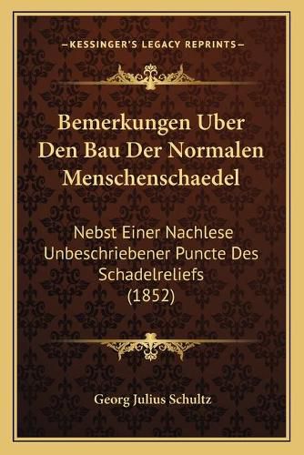 Bemerkungen Uber Den Bau Der Normalen Menschenschaedel: Nebst Einer Nachlese Unbeschriebener Puncte Des Schadelreliefs (1852)