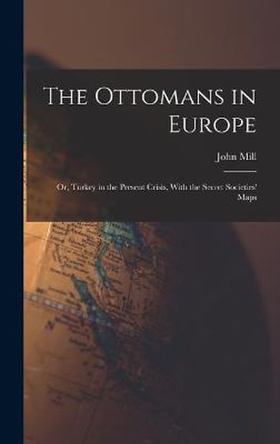 Cover image for The Ottomans in Europe; or, Turkey in the Present Crisis, With the Secret Societies' Maps