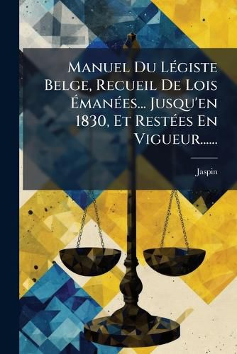 Manuel Du Legiste Belge, Recueil De Lois Emanees... Jusqu'en 1830, Et Restees En Vigueur......