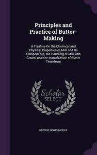 Cover image for Principles and Practice of Butter-Making: A Treatise on the Chemical and Physical Properties of Milk and Its Components, the Handling of Milk and Cream, and the Manufacture of Butter Therefrom