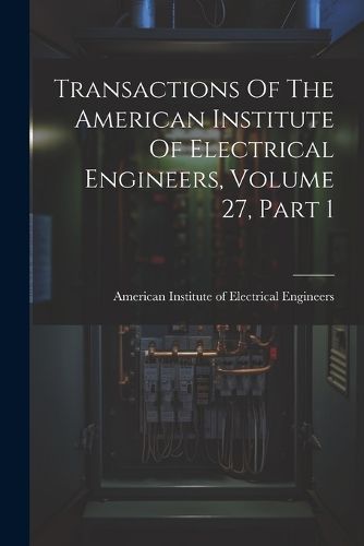 Cover image for Transactions Of The American Institute Of Electrical Engineers, Volume 27, Part 1