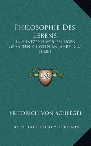 Philosophie Des Lebens: In Funfzehn Vorlesungen Gehalten Zu Wien Im Jahre 1827 (1828)