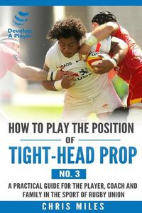Cover image for How to play the position of Tight-head Prop (No.3): A practical guide for the player, coach and family in the sport of rugby union