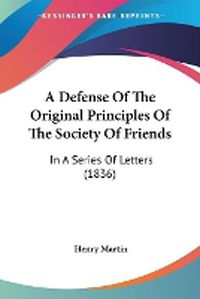 Cover image for A Defense Of The Original Principles Of The Society Of Friends: In A Series Of Letters (1836)