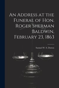 Cover image for An Address at the Funeral of Hon. Roger Sherman Baldwin, February 23, 1863