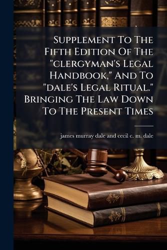 Cover image for Supplement To The Fifth Edition Of The "clergyman's Legal Handbook," And To "dale's Legal Ritual." Bringing The Law Down To The Present Times