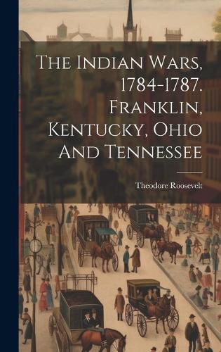 Cover image for The Indian Wars, 1784-1787. Franklin, Kentucky, Ohio And Tennessee