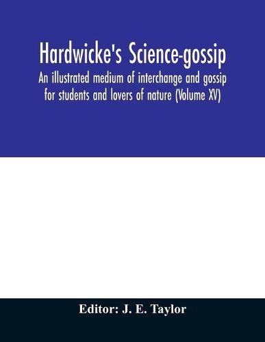 Cover image for Hardwicke's science-gossip: an illustrated medium of interchange and gossip for students and lovers of nature (Volume XV)