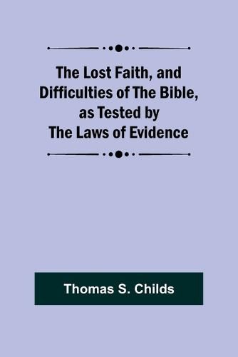 Cover image for The Lost Faith, and Difficulties of the Bible, as Tested by the Laws of Evidence