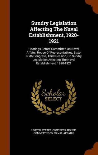 Sundry Legislation Affecting the Naval Establishment, 1920-1921: Hearings Before Committee on Naval Affairs, House of Representatives, Sixty-Sixth Congress, Third Session, on Sundry Legislation Affecting the Naval Establishment, 1920-1921