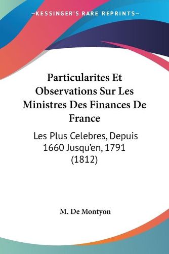 Cover image for Particularites Et Observations Sur Les Ministres Des Finances de France: Les Plus Celebres, Depuis 1660 Jusqu'en, 1791 (1812)