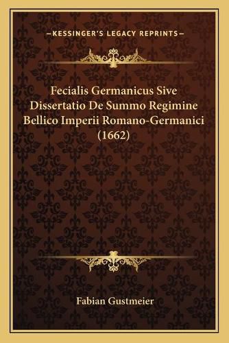 Cover image for Fecialis Germanicus Sive Dissertatio de Summo Regimine Bellifecialis Germanicus Sive Dissertatio de Summo Regimine Bellico Imperii Romano-Germanici (1662) Co Imperii Romano-Germanici (1662)