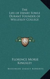 Cover image for The Life of Henry Fowle Durant Founder of Wellesley College