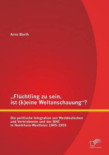 Cover image for Fluchtling zu sein, ist (k)eine Weltanschauung? Die politische Integration von Westdeutschen und Vertriebenen und der BHE in Nordrhein-Westfalen 1945-1955