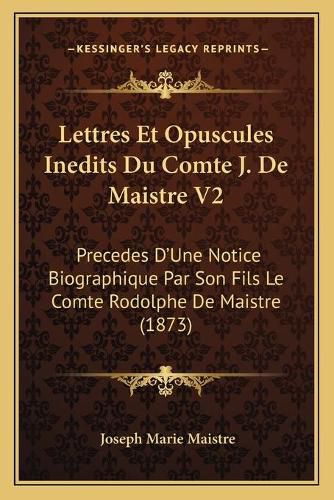 Lettres Et Opuscules Inedits Du Comte J. de Maistre V2: Precedes D'Une Notice Biographique Par Son Fils Le Comte Rodolphe de Maistre (1873)