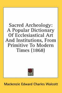 Cover image for Sacred Archeology: A Popular Dictionary of Ecclesiastical Art and Institutions, from Primitive to Modern Times (1868)