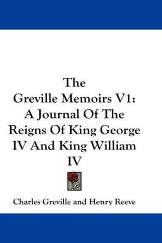 The Greville Memoirs V1: A Journal of the Reigns of King George IV and King William IV