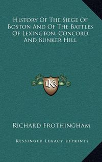 Cover image for History of the Siege of Boston and of the Battles of Lexington, Concord and Bunker Hill