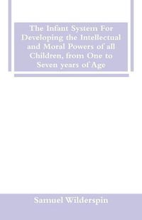 Cover image for The Infant System For Developing the Intellectual and Moral Powers of all Children, from One to Seven years of Age