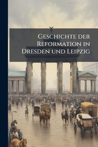 Cover image for Geschichte Der Reformation in Dresden Und Leipzig