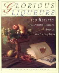 Cover image for Glorious Liqueurs: 150 Recipes for Spirited Desserts, Drinks, and Gifts of Food