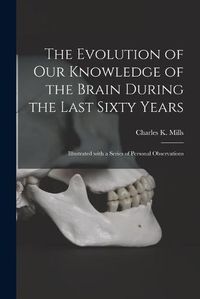 Cover image for The Evolution of Our Knowledge of the Brain During the Last Sixty Years: Illustrated With a Series of Personal Observations