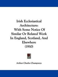 Cover image for Irish Ecclesiastical Architecture: With Some Notice of Similar or Related Work in England, Scotland, and Elsewhere (1910)