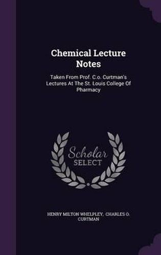 Cover image for Chemical Lecture Notes: Taken from Prof. C.O. Curtman's Lectures at the St. Louis College of Pharmacy