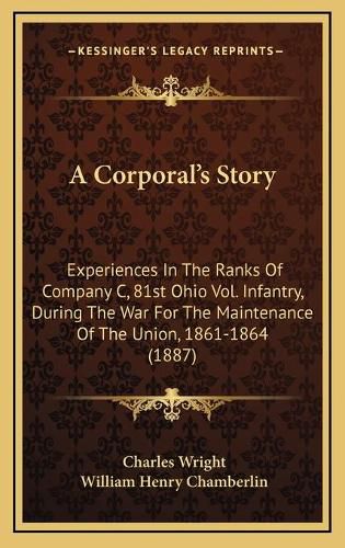 A Corporala Acentsacentsa A-Acentsa Acentss Story: Experiences in the Ranks of Company C, 81st Ohio Vol. Infantry, During the War for the Maintenance of the Union, 1861-1864 (1887)