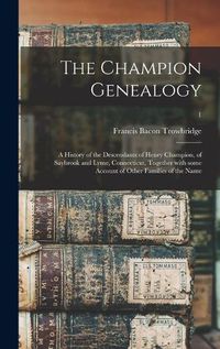 Cover image for The Champion Genealogy: a History of the Descendants of Henry Champion, of Saybrook and Lyme, Connecticut, Together With Some Account of Other Families of the Name; 1