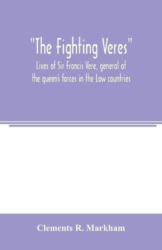 The Fighting Veres Lives of Sir Francis Vere, general of the queen's forces in the Low countries, governor of the Brill and of Portsmouth, and of Sir Horace Vere, general of the English forces in the Low countries, governor of the Brill, master-general of ordn