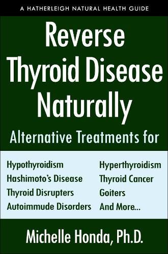 Reverse Thyroid Disease Naturally: Alternative Treatments for Hyperthyroidism, Hypothyroidism, Hashimoto's Disease, Graves' Disease, Thyroid Cancer, Goiters, and More