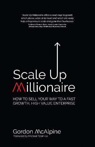 Scale Up Millionaire: How To Sell Your Way To A Fast Growth, High Value Enterprise